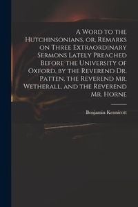 Produktbild: A Word to the Hutchinsonians, or, Remarks on Three Extraordinary Sermons Lately Preached Before the University of Oxford, by the Reverend Dr. Patten,