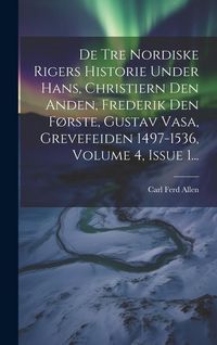 Produktbild: De Tre Nordiske Rigers Historie Under Hans, Christiern Den Anden, Frederik Den F&oslash;rste, Gustav Vasa, Grevefeiden 1497-1536, Volume 4, Issue 1...