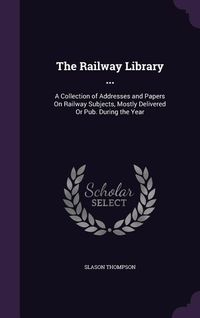 Produktbild: The Railway Library ...: A Collection of Addresses and Papers On Railway Subjects, Mostly Delivered Or Pub. During the Year