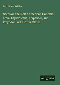 Produktbild: Notes on the North American Ganoids. Amia, Lepidosteus, Acipenser, and Polyodon, with Three Plates