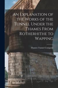 Produktbild: An Explanation of the Works of the Tunnel Under the Thames From Rotherhithe to Wapping
