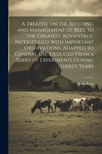 Produktbild: A Treatise on the Breeding and Management of Bees, to the Greatest Advantage. Interspersed With Important Observations, Adapted to General use. Deduce