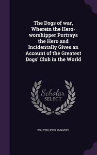 Produktbild: The Dogs of war, Wherein the Hero-worshipper Portrays the Hero and Incidentally Gives an Account of the Greatest Dogs' Club in the World