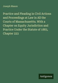 Produktbild: Practice and Pleading in Civil Actions and Proceedings at Law in All the Courts of Massachusettts. With a Chapter on Equity Jurisdiction and Practice