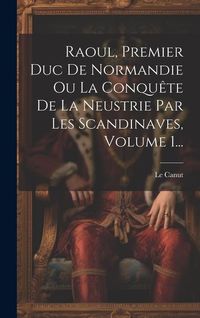 Produktbild: Raoul, Premier Duc De Normandie Ou La Conqu&ecirc;te De La Neustrie Par Les Scandinaves, Volume 1...