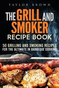 Produktbild: The Grill and Smoker Recipe Book: 50 Grilling and Smoking Recipes for the Ultimate in Barbeque Cooking (Foil Packet Recipes)