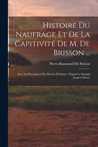 Produktbild: Histoire Du Naufrage Et De La Capitivit&eacute; De M. De Brisson ...: Avec La Description Des D&eacute;serts D'afrique, Depuis Le S&eacute;n&eacute;gal Jusqu'&agrave; Maroc
