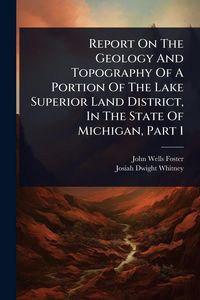 Produktbild: Report On The Geology And Topography Of A Portion Of The Lake Superior Land District, In The State Of Michigan, Part 1
