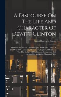 Produktbild: A Discourse On The Life And Character Of Dewitt Clinton: Delivered Before The Grand Chapter And Grand Lodge Of The District Of Columbia, The Grand Cha