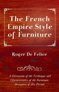 Produktbild: The French Empire Style of Furniture - A Discussion of the Technique and Characteristics of the Furniture Designers of This Period