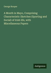 Produktbild: A Month in Mayo, Comprising Characteristic Sketches (Sporting and Social) of Irish life, with Miscellaneous Papers