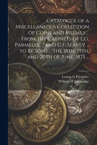Produktbild: Catalogue of a Miscellaneous Collection of Coins and Medals ... From the Cabinets of L.G. Parmelee ... and G.F. Seavey ... to be Sold ... the 18th, 19