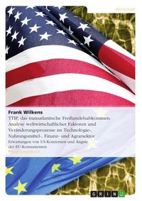 Produktbild: TTIP, das transatlantische Freihandelsabkommen. Analyse weltwirtschaftlicher Faktoren und Ver&auml;nderungsprozesse im Technologie-, Nahrungsmittel-, Finan