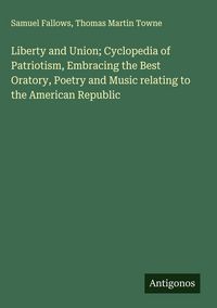 Produktbild: Liberty and Union; Cyclopedia of Patriotism, Embracing the Best Oratory, Poetry and Music relating to the American Republic