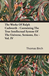 Produktbild: The Works of Ralph Cudworth - Containing the True Intellectual System of the Universe, Sermons, Etc - Vol. IV