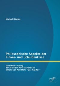 Produktbild: Philosophische Aspekte der Finanz- und Schuldenkrise: Eine Untersuchung der aktuellen Wirtschaftskrisen anhand von Karl Marx' "Das Kapital"