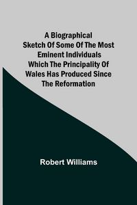 Produktbild: A Biographical Sketch Of Some Of The Most Eminent Individuals Which The Principality Of Wales Has Produced Since The Reformation