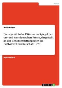 Produktbild: Die argentinische Diktatur im Spiegel der ost- und westdeutschen Presse, dargestellt an der Berichterstattung &uuml;ber die Fu&szlig;ballweltmeisterschaft 1978