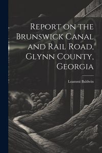 Produktbild: Report on the Brunswick Canal and Rail Road, Glynn County, Georgia