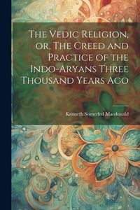 Produktbild: The Vedic Religion, or, The Creed and Practice of the Indo-Aryans Three Thousand Years Ago