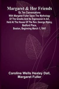 Produktbild: Margaret and Her Friends; or, Ten conversations with Margaret Fuller upon the mythology of the Greeks and its expression in art, held at the house of the Rev. George Ripley, Bedford Place, Boston, beginning March 1, 1841