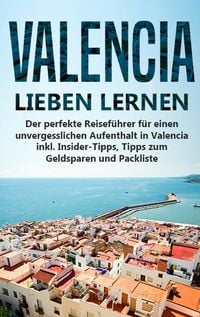 Produktbild: Valencia lieben lernen: Der perfekte Reisef&uuml;hrer f&uuml;r einen unvergesslichen Aufenthalt in Valencia inkl. Insider-Tipps, Tipps zum Geldsparen und Packliste