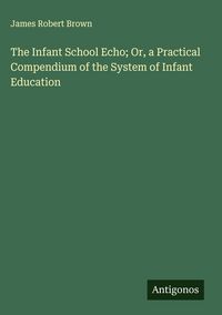 Produktbild: The Infant School Echo; Or, a Practical Compendium of the System of Infant Education