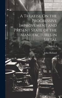 Produktbild: A Treatise On the Progressive Improvement and Present State of the Manufactures in Metal; Volume 3