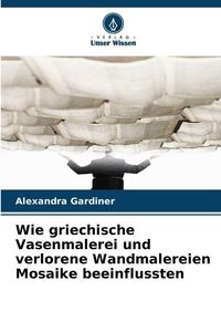 Produktbild: Wie griechische Vasenmalerei und verlorene Wandmalereien Mosaike beeinflussten