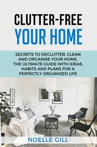 Produktbild: Clutter-Free Your Home: Secrets to Declutter, Clean and Organise Your Home. the Ultimate Guide with Ideas, Habits and Plans for a Perfectly Organized