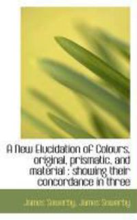 Produktbild: A New Elucidation of Colours, Original, Prismatic, and Material: Showing Their Concordance in Three