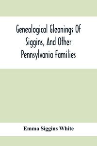 Produktbild: Genealogical Gleanings Of Siggins, And Other Pennsylvania Families; A Volume Of History, Biography And Colonial, Revolutionary, Civil And Other War Re