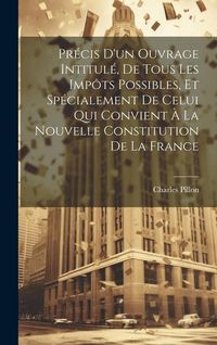 Produktbild: Pr&eacute;cis D'un Ouvrage Intitul&eacute;, De Tous Les Imp&ocirc;ts Possibles, Et Sp&eacute;cialement De Celui Qui Convient &Agrave; La Nouvelle Constitution De La France