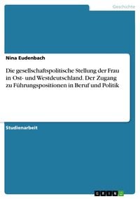 Produktbild: Die gesellschaftspolitische Stellung der Frau in Ost- und Westdeutschland. Der Zugang zu F&uuml;hrungspositionen in Beruf und Politik