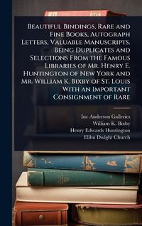 Produktbild: Beautiful Bindings, Rare and Fine Books, Autograph Letters, Valuable Manuscripts. Being Duplicates and Selections From the Famous Libraries of Mr. Henry E. Huntington of New York and Mr. William K. Bixby of St. Louis With an Important Consignment of Rare