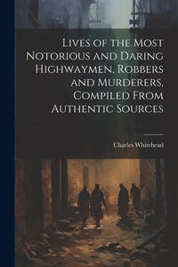 Produktbild: Lives of the Most Notorious and Daring Highwaymen, Robbers and Murderers, Compiled From Authentic Sources