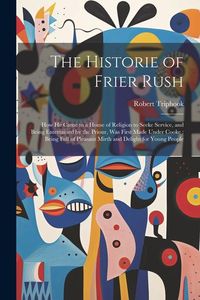 Produktbild: The Historie of Frier Rush: How He Came to a House of Religion to Seeke Service, and Being Entertained by the Priour, Was First Made Under Cooke: