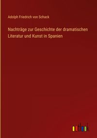 Produktbild: Nachtr&auml;ge zur Geschichte der dramatischen Literatur und Kunst in Spanien