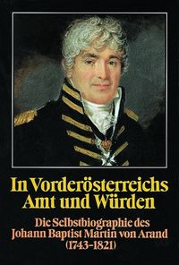 Produktbild: In Vorder&ouml;sterreichs Amt und W&uuml;rden. Die Selbstbiographie des Johann Baptist Martin von Arand (1743-1821)