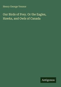 Produktbild: Our Birds of Prey. Or the Eagles, Hawks, and Owls of Canada