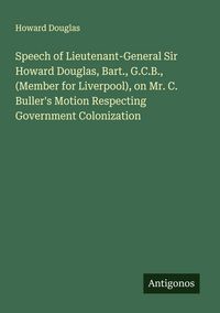 Produktbild: Speech of Lieutenant-General Sir Howard Douglas, Bart., G.C.B., (Member for Liverpool), on Mr. C. Buller's Motion Respecting Government Colonization