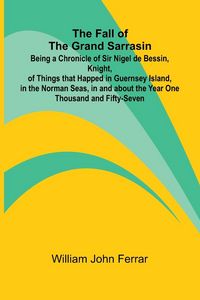 Produktbild: The Fall of the Grand Sarrasin; Being a Chronicle of Sir Nigel de Bessin, Knight, of Things that Happed in Guernsey Island, in the Norman Seas, in and about the Year One Thousand and Fifty-Seven