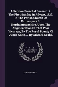 Produktbild: A Sermon Preach'd Decemb. 2. The First Sunday In Advent, 1722. In The Parish Church Of Potterspury In Northamptonshire, Upon The Augmentation Of That Poor Vicarage, By The Royal Bounty Of Queen Anne. ... By Edward Cooke,