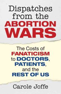 Produktbild: Dispatches from the Abortion Wars: The Costs of Fanaticism to Doctors, Patients, and the Rest of Us
