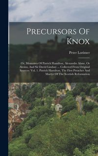 Produktbild: Precursors Of Knox: Or, Memoires Of Patrick Hamilton, Alexandre Alane, Or Alesius, And Sir David Lindsay ... Collected From Original Sourc
