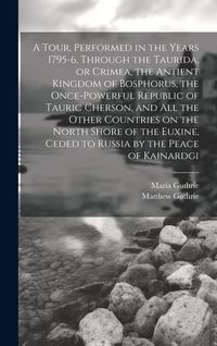 Produktbild: A Tour, Performed in the Years 1795-6, Through the Taurida, or Crimea, the Antient Kingdom of Bosphorus, the Once-powerful Republic of Tauric Cherson,