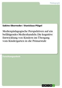 Produktbild: Medienp&auml;dagogische Perspektiven auf ein bef&auml;higendes Medienhandeln. Die kognitive Entwicklung von Kindern im &Uuml;bergang vom Kindergarten in die Primarst