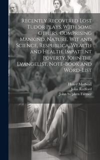 Produktbild: Recently Recovered Lost Tudor Plays, With Some Others, Comprising Mankind, Nature, Wit and Science, Respublica, Wealth and Health, Impatient Poverty, John the Evangelist, Note-book and Word-list