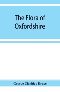 Produktbild: The flora of Oxfordshire; being a topographical and historical account of the flowering plants and ferns found in the county, with sketches of the pro