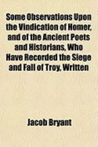 Produktbild: Some Observations Upon the Vindication of Homer, and of the Ancient Poets and Historians, Who Have Recorded the Siege and Fall of Troy, Written